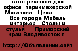 стол-ресепшн для офиса, парикмахерской, Магазина › Цена ­ 14 000 - Все города Мебель, интерьер » Столы и стулья   . Приморский край,Владивосток г.